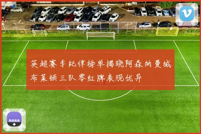 英超赛季纪律榜单揭晓阿森纳曼城布莱顿三队零红牌表现优异