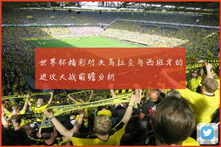 世界杯精彩对决乌拉圭与西班牙的进攻大战前瞻分析