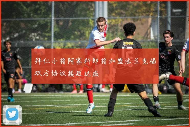 拜仁小将阿塞科即将加盟法兰克福双方协议接近达成
