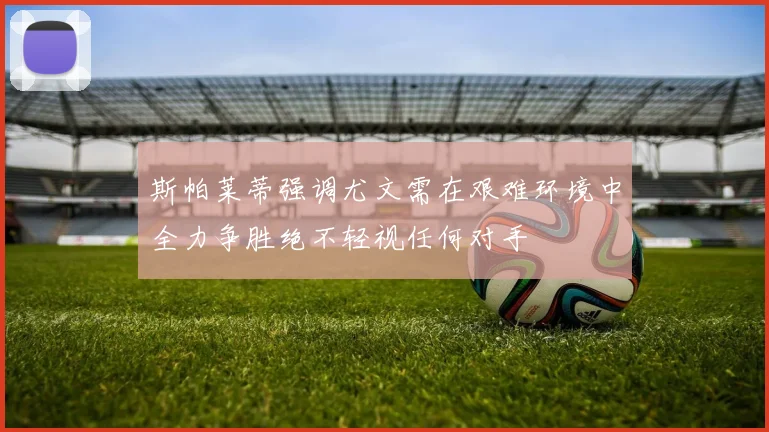 斯帕莱蒂强调尤文需在艰难环境中全力争胜绝不轻视任何对手