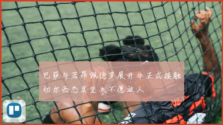 巴萨与若昂佩德罗展开非正式接触切尔西态度坚决不愿放人