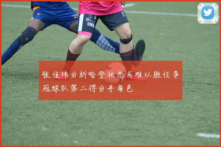 张佳玮分析哈登状态或难以胜任争冠球队第二得分手角色