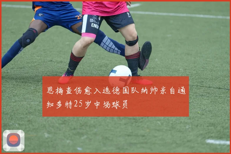 恩梅查伤愈入选德国队纳帅亲自通知多特25岁中场球员