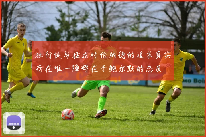 独行侠与猛龙对伦纳德的追求真实存在唯一障碍在于鲍尔默的态度