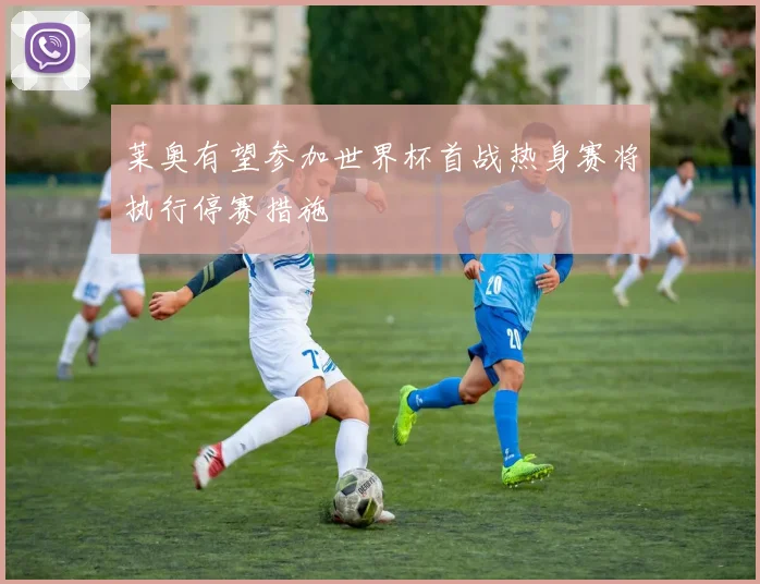 莱奥有望参加世界杯首战热身赛将执行停赛措施