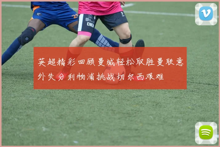 英超精彩回顾曼城轻松取胜曼联意外失分利物浦挑战切尔西艰难